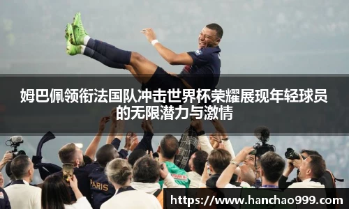 姆巴佩领衔法国队冲击世界杯荣耀展现年轻球员的无限潜力与激情