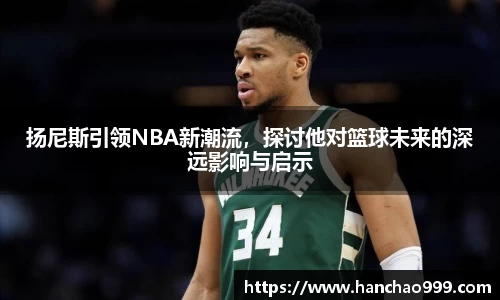 扬尼斯引领NBA新潮流，探讨他对篮球未来的深远影响与启示