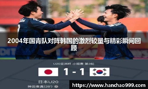 2004年国青队对阵韩国的激烈较量与精彩瞬间回顾
