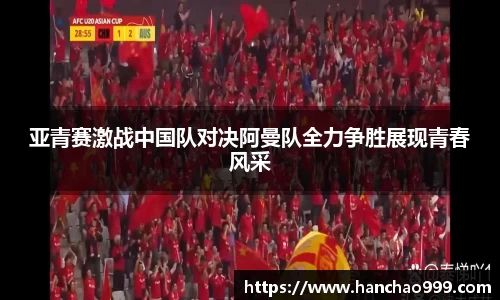 亚青赛激战中国队对决阿曼队全力争胜展现青春风采