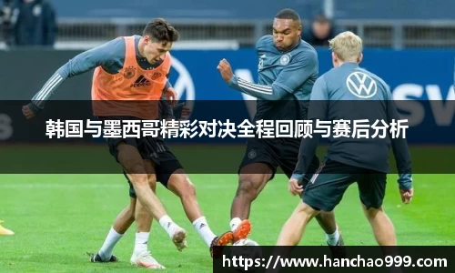 韩国与墨西哥精彩对决全程回顾与赛后分析