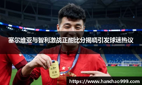 塞尔维亚与智利激战正酣比分揭晓引发球迷热议
