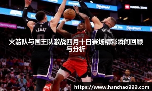 火箭队与国王队激战四月十日赛场精彩瞬间回顾与分析