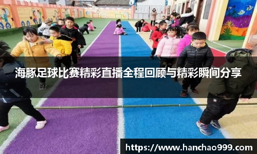 海豚足球比赛精彩直播全程回顾与精彩瞬间分享
