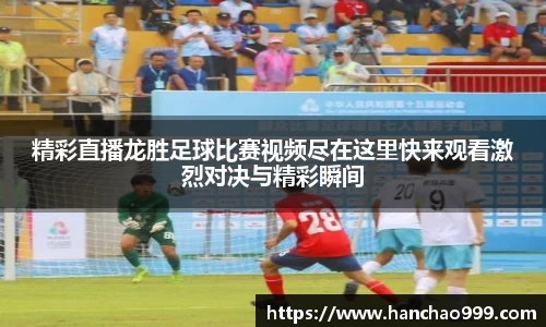 精彩直播龙胜足球比赛视频尽在这里快来观看激烈对决与精彩瞬间
