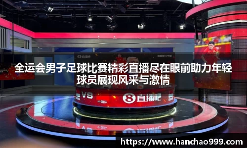 全运会男子足球比赛精彩直播尽在眼前助力年轻球员展现风采与激情