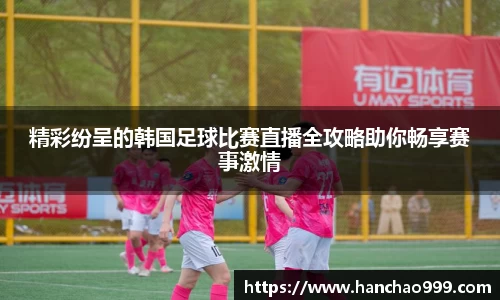 精彩纷呈的韩国足球比赛直播全攻略助你畅享赛事激情