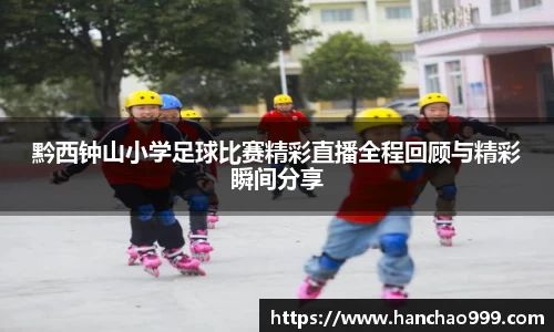黔西钟山小学足球比赛精彩直播全程回顾与精彩瞬间分享