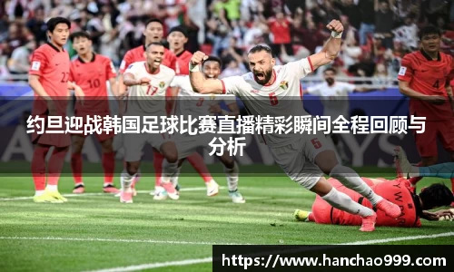 约旦迎战韩国足球比赛直播精彩瞬间全程回顾与分析