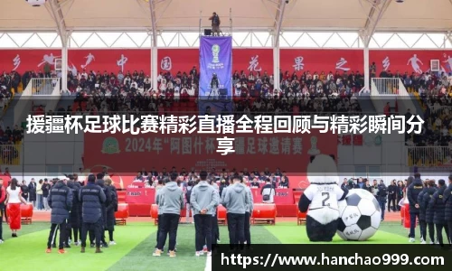 援疆杯足球比赛精彩直播全程回顾与精彩瞬间分享