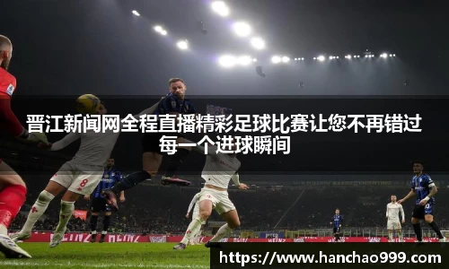 晋江新闻网全程直播精彩足球比赛让您不再错过每一个进球瞬间