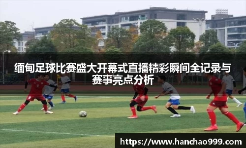 缅甸足球比赛盛大开幕式直播精彩瞬间全记录与赛事亮点分析