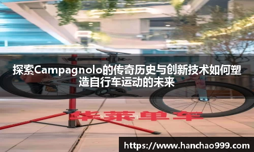 探索Campagnolo的传奇历史与创新技术如何塑造自行车运动的未来