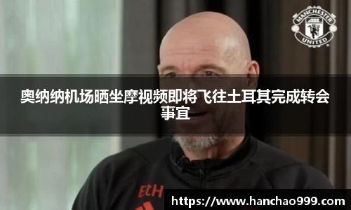 奥纳纳机场晒坐摩视频即将飞往土耳其完成转会事宜