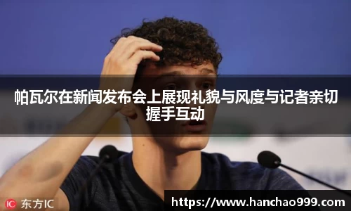 帕瓦尔在新闻发布会上展现礼貌与风度与记者亲切握手互动