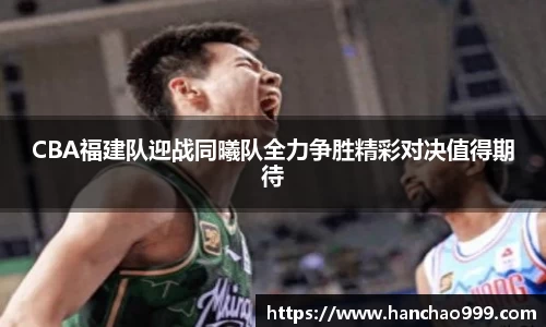CBA福建队迎战同曦队全力争胜精彩对决值得期待