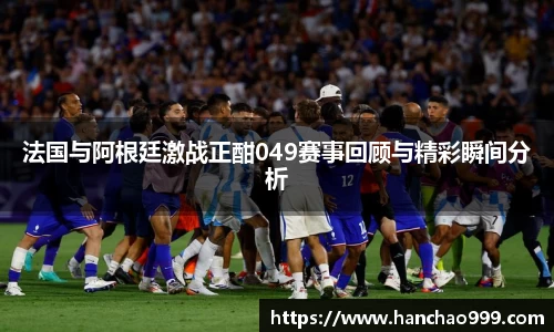 法国与阿根廷激战正酣049赛事回顾与精彩瞬间分析